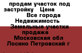 продам участок под застройку › Цена ­ 2 600 000 - Все города Недвижимость » Земельные участки продажа   . Московская обл.,Лосино-Петровский г.